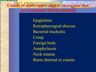 Causes of acute upper airway obstruction that
      are commonly life-threatening

              Epiglottitis
              Retropharyngeal abscess
              Bacterial tracheitis
              Croup
              Foreign body
              Anaphylaxsis
              Neck trauma
              Burns thermal or caustic
 