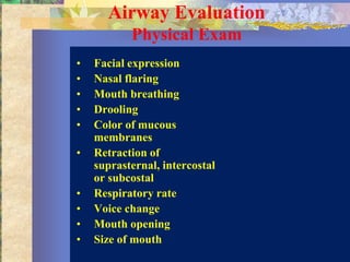 Airway Evaluation
           Physical Exam
•   Facial expression
•   Nasal flaring
•   Mouth breathing
•   Drooling
•   Color of mucous
    membranes
•   Retraction of
    suprasternal, intercostal
    or subcostal
•   Respiratory rate
•   Voice change
•   Mouth opening
•   Size of mouth
 