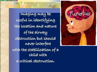 Imaging may be
  useful in identifying
 the location and nature
        of the airway
  obstruction but should
         never interfere
with the stabilization of a
            child with
   a critical obstruction.
 