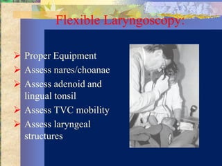 Flexible Laryngoscopy:

 Proper Equipment
 Assess nares/choanae
 Assess adenoid and
  lingual tonsil
 Assess TVC mobility
 Assess laryngeal
  structures
 