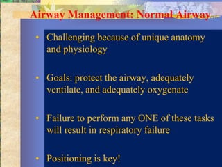 Airway Management: Normal Airway

 • Challenging because of unique anatomy
   and physiology

 • Goals: protect the airway, adequately
   ventilate, and adequately oxygenate

 • Failure to perform any ONE of these tasks
   will result in respiratory failure

 • Positioning is key!
 
