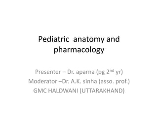 Pediatric anatomy and
pharmacology
Presenter – Dr. aparna (pg 2nd yr)
Moderator –Dr. A.K. sinha (asso. prof.)
GMC HALDWANI (UTTARAKHAND)
 