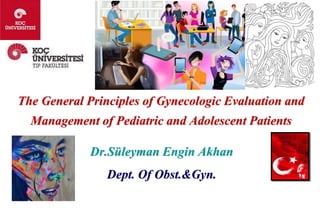 The General Principles of Gynecologic Evaluation and
Management of Pediatric and Adolescent Patients
Dr.Süleyman Engin Akhan
Dept. Of Obst.&Gyn.
 