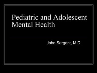 Pediatric and Adolescent
Mental Health
John Sargent, M.D.
 