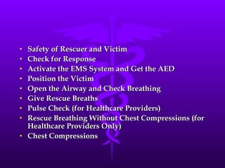Safety of Rescuer and Victim Check for Response Activate the EMS System and Get the AED Position the Victim Open the Airway and Check Breathing Give Rescue Breaths Pulse Check (for Healthcare Providers) Rescue Breathing Without Chest Compressions (for Healthcare Providers Only) Chest Compressions 