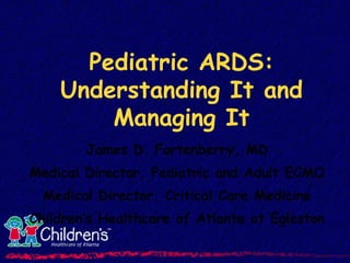 Pediatric ARDS: Understanding It and Managing It James D. Fortenberry, MD Medical Director, Pediatric and Adult ECMO Medical Director, Critical Care Medicine Children’s Healthcare of Atlanta at Egleston 