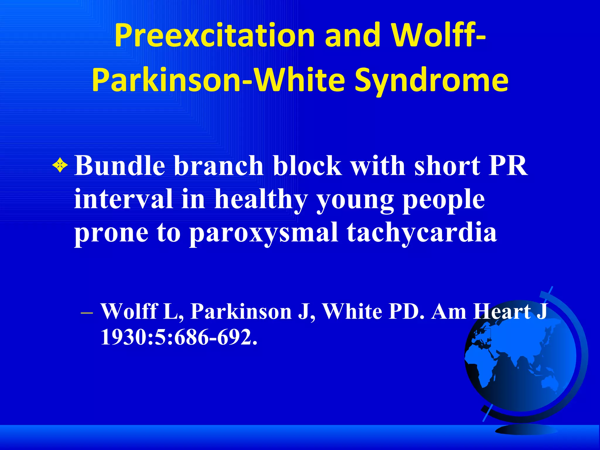 Preexcitation and Wolff-Parkinson-White Syndrome Bundle branch block with short PR interval in healthy young people prone to paroxysmal tachycardia  Wolff L, Parkinson J, White PD. Am Heart J 1930:5:686-692. 