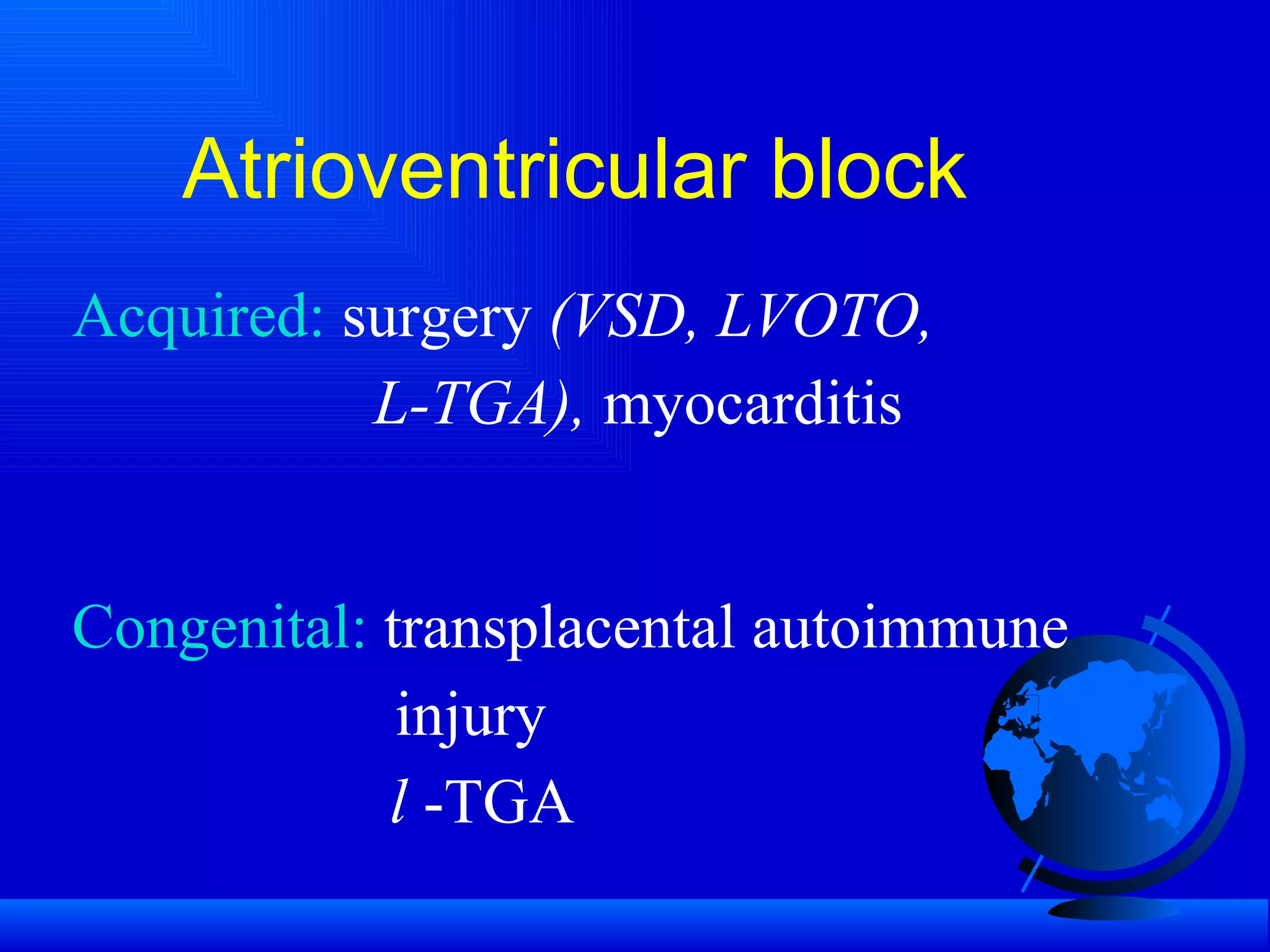 Atrioventricular block Acquired:  surgery  (VSD, LVOTO,  L-TGA),  myocarditis Congenital:  transplacental autoimmune   injury l  -TGA 