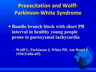 Preexcitation and Wolff-Parkinson-White Syndrome Bundle branch block with short PR interval in healthy young people prone to paroxysmal tachycardia  Wolff L, Parkinson J, White PD. Am Heart J 1930:5:686-692. 