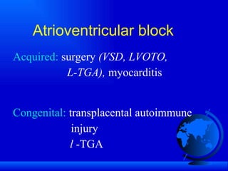 Atrioventricular block Acquired:  surgery  (VSD, LVOTO,  L-TGA),  myocarditis Congenital:  transplacental autoimmune   injury l  -TGA 