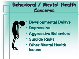 Behavioral / Mental Health
         Concerns

     •   Developmental Delays
     •   Depression
     •   Aggressive Behaviors
     •   Suicide Risks
     •   Other Mental Health
         Issues
 