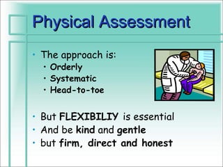 Physical Assessment
• The approach is:
  • Orderly
  • Systematic
  • Head-to-toe


• But FLEXIBILIY is essential
• And be kind and gentle
• but firm, direct and honest
 
