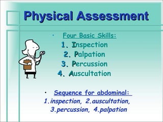Physical Assessment
     •    Four Basic Skills:
          1. Inspection
           2. Palpation
          3. Percussion
         4. Auscultation

   • Sequence for abdominal:
   1.inspection, 2.auscultation,
     3.percussion, 4.palpation
 