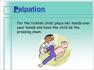 Palpation
• For the ticklish child: place her hands over
  your hands and have the child do the
  pressing down.
 