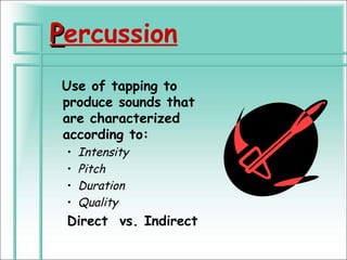 Percussion
Use of tapping to
produce sounds that
are characterized
according to:
 •   Intensity
 •   Pitch
 •   Duration
 •   Quality
 Direct vs. Indirect
 