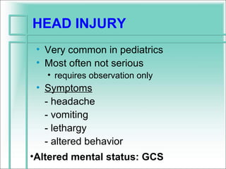HEAD INJURY
 • Very common in pediatrics
 • Most often not serious
   • requires observation only
 • Symptoms
   - headache
   - vomiting
   - lethargy
   - altered behavior
•Altered mental status: GCS
 