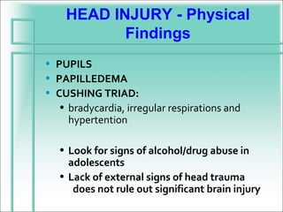 HEAD INJURY - Physical
           Findings
• PUPILS
• PAPILLEDEMA
• CUSHING TRIAD:
   • bradycardia, irregular respirations and
     hypertention

   • Look for signs of alcohol/drug abuse in
     adolescents
   • Lack of external signs of head trauma
      does not rule out significant brain injury
 