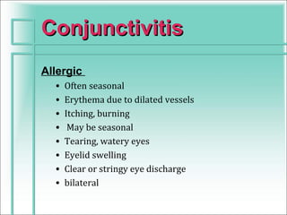 Conjunctivitis
Allergic
  •   Often seasonal
  •   Erythema due to dilated vessels
  •   Itching, burning
  •    May be seasonal
  •   Tearing, watery eyes
  •   Eyelid swelling
  •   Clear or stringy eye discharge
  •   bilateral
 