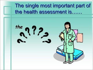 The single most important part of
the health assessment is……

the
 