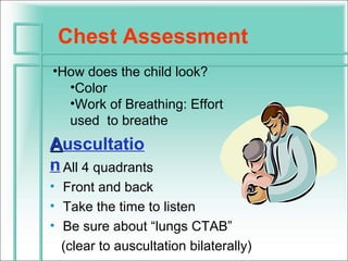 Chest Assessment
•How does the child look?
  •Color
  •Work of Breathing: Effort
  used to breathe
Auscultatio
n All 4 quadrants
•
• Front and back
• Take the time to listen
• Be sure about “lungs CTAB”
  (clear to auscultation bilaterally)
 