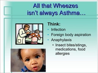 All that Wheezes
isn’t always Asthma…
      Think:
      • Infection
      • Foreign body aspiration
      • Anaphylaxis
         • Insect bites/stings,
           medications, food
           allergies
 