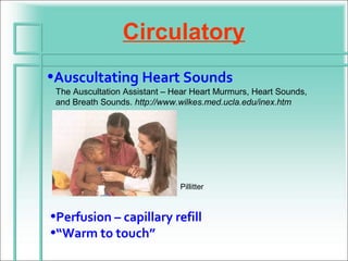 Circulatory
•Auscultating Heart Sounds
 The Auscultation Assistant – Hear Heart Murmurs, Heart Sounds,
 and Breath Sounds. http://www.wilkes.med.ucla.edu/inex.htm




                               Pillitter



•Perfusion – capillary refill
•“Warm to touch”
 