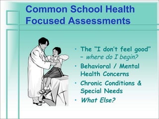 Common School Health
Focused Assessments

        • The “I don’t feel good”
          – where do I begin?
        • Behavioral / Mental
          Health Concerns
        • Chronic Conditions &
          Special Needs
        • What Else?
 