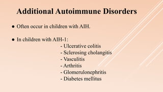 ● Often occur in children with AIH.
● In children with AIH-1:
- Ulcerative colitis
- Sclerosing cholangitis
- Vasculitis
- Arthritis
- Glomerulonephritis
- Diabetes mellitus
Additional Autoimmune Disorders
 
