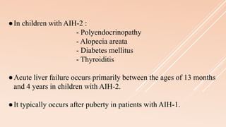 ●In children with AIH-2 :
- Polyendocrinopathy
- Alopecia areata
- Diabetes mellitus
- Thyroiditis
●Acute liver failure occurs primarily between the ages of 13 months
and 4 years in children with AIH-2.
●It typically occurs after puberty in patients with AIH-1.
 
