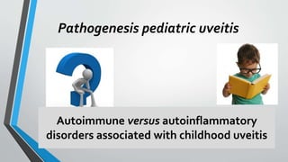 Pathogenesis pediatric uveitis
Autoimmune versus autoinflammatory
disorders associated with childhood uveitis
 