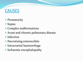 CAUSES
 Prematurity
 Sepsis
 Complex malformations
 Acute and chronic pulmonary disease
 Infection
 Necrotising enterocolitis
 Intracranial haemorrhage
 Ischaemic encephalopathy
 