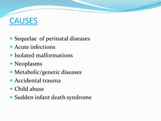 CAUSES
 Sequelae of perinatal diseases
 Acute infections
 Isolated malformations
 Neoplasms
 Metabolic/genetic diseases
 Accidental trauma
 Child abuse
 Sudden infant death syndrome
 