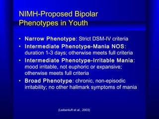 (Leibenluft et al., 2003)
NIMH-Proposed Bipolar
Phenotypes in Youth
• Narrow Phenotype: Strict DSM-IV criteria
• Intermedi...