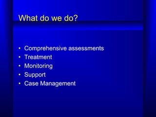 What do we do?
• Comprehensive assessments
• Treatment
• Monitoring
• Support
• Case Management
 