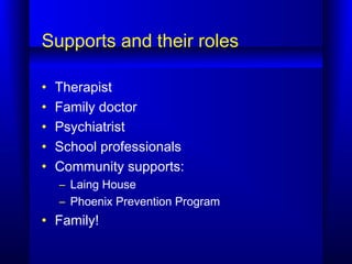 Supports and their roles
• Therapist
• Family doctor
• Psychiatrist
• School professionals
• Community supports:
– Laing House
– Phoenix Prevention Program
• Family!
 