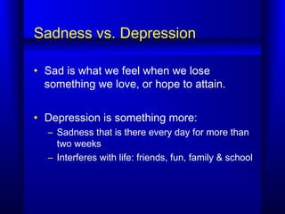Sadness vs. Depression
• Sad is what we feel when we lose
something we love, or hope to attain.
• Depression is something ...