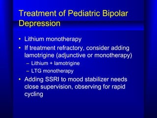 Treatment of Pediatric Bipolar
Depression
• Lithium monotherapy
• If treatment refractory, consider adding
lamotrigine (ad...