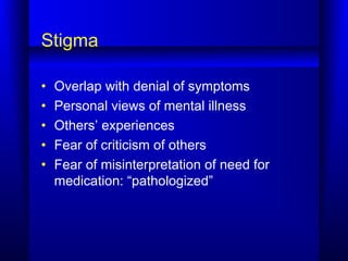 Stigma
• Overlap with denial of symptoms
• Personal views of mental illness
• Others’ experiences
• Fear of criticism of others
• Fear of misinterpretation of need for
medication: “pathologized”
 