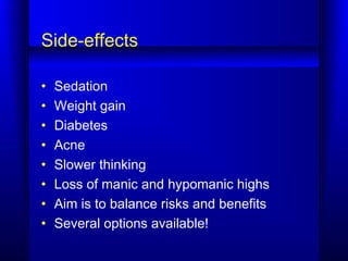 Side-effects
• Sedation
• Weight gain
• Diabetes
• Acne
• Slower thinking
• Loss of manic and hypomanic highs
• Aim is to balance risks and benefits
• Several options available!
 