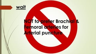 NOT to prefer Brachial &
Femoral arteries for
Arterial puncture
wait
 