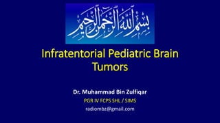 Infratentorial Pediatric Brain
Tumors
Dr. Muhammad Bin Zulfiqar
PGR IV FCPS SHL / SIMS
radiombz@gmail.com
 