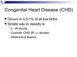 Congenital Heart Disease (CHD)
 Occurs in 0.5-1% of all live births
 Simple way to classify is:
     L→R  shunts
     Cyanotic CHD (R→L shunts)
     Obstructive lesions
 