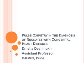 PULSE OXIMETRY IN THE DIAGNOSIS
OF NEONATES WITH CONGENITAL
HEART DISEASES
Dr Isha Deshmukh
Assistant Professor
BJGMC, Pune
 