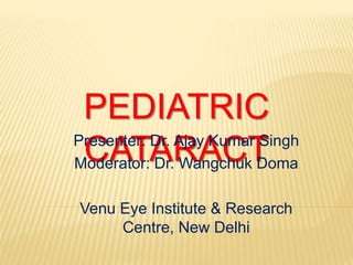 PEDIATRIC
CATARACTPresenter: Dr. Ajay Kumar Singh
Moderator: Dr. Wangchuk Doma
Venu Eye Institute & Research
Centre, New Delhi
 
