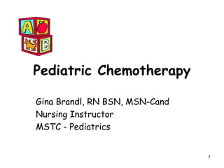 1
Pediatric Chemotherapy
Gina Brandl, RN BSN, MSN-Cand
Nursing Instructor
MSTC - Pediatrics
 