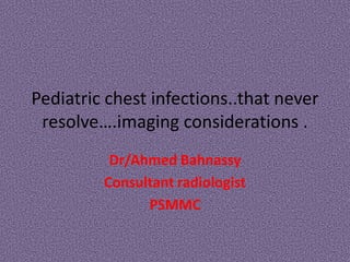 Pediatric chest infections..that never
 resolve….imaging considerations .
          Dr/Ahmed Bahnassy
         Consultant radiologist
               PSMMC
 