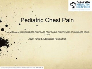 Pediatric Chest Pain
Frank W Meissner MD RDMS RCDS FACP FACC FCCP FASNC FACEP FAIMA CPHIMS CCDS ADHD-
CCSP
Adult - Child & Adolescent Psychiatrist
 