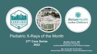 Pediatric X-Rays of the Month
Bradley Harris, MD
Department of Pediatrics
Carolinas Medical Center & Levine Children’s Hospital
Mary Grady, MD, Faculty Editor
Michael Gibbs, MD, Lead Editor: Chest X-Ray Mastery Project
27th Case Series
2022
 
