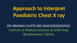 Approach to Interpret
Paediatric Chest X ray
DR ABHINAV GUPTA MD (RADIODIAGNOSIS)
Institute of Medical Sciences & SUM Hosp
Bhubaneswar, Odisha
 