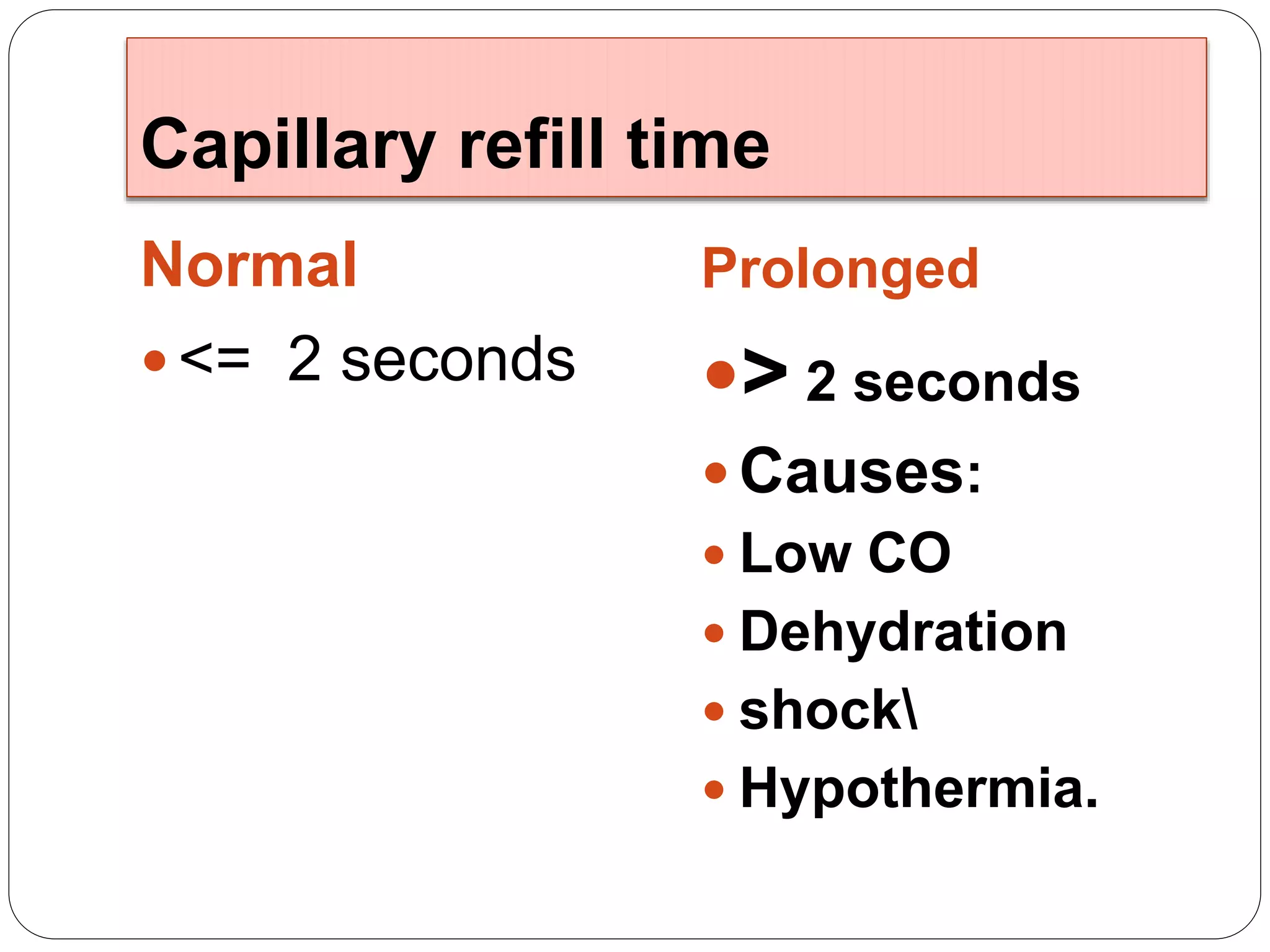 Capillary refill time
Normal Prolonged
<= 2 seconds > 2 seconds
Causes:
Low CO
Dehydration
shock
Hypothermia.